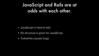JavaScript and Rails are at
odds with each other.

•

JavaScript is hard to test.

•

No structure is given for JavaScript.

•

Turbolinks causes bugs

 