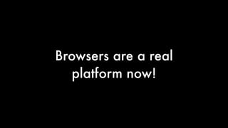 Browsers are a real
platform now!

 