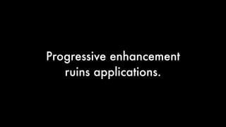 Progressive enhancement
ruins applications.

 