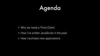 Agenda

•

Why we need a Thick-Client

•

How I’ve written JavaScript in the past

•

How I architect new applications

 