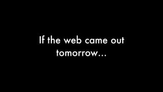 If the web came out
tomorrow…

 