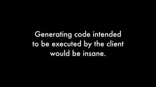 Generating code intended
to be executed by the client
would be insane.

 