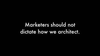 Marketers should not
dictate how we architect.

 