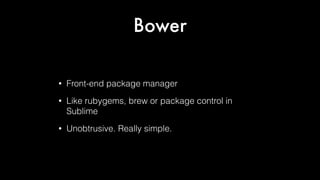 Bower	
•

Front-end package manager

•

Like rubygems, brew or package control in
Sublime

•

Unobtrusive. Really simple.

 