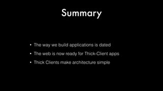 Summary

•

The way we build applications is dated

•

The web is now ready for Thick-Client apps

•

Thick Clients make architecture simple

 