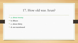 17. How old was Arun?
• a. about twenty
• b. fifteen
• c. about thirty
• d. not mentioned
 