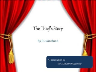 The Thief’s Story
By RuskinBond
A Presentation by
Mrs. Mousmi Majumdar
 