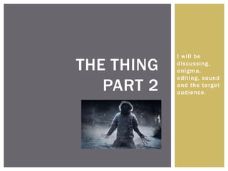 I will be
discussing,
enigma,
editing, sound
and the target
audience.
THE THING
PART 2
 