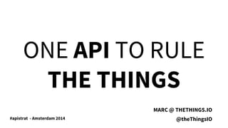 ONE API TO RULE
THE THINGS
MARC @ THETHINGS.IO
@theThingsIO#apistrat - Amsterdam 2014
 