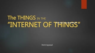 The THINGS IN THE
”INTERNET OF THiNGS”
Rohit Agrawal
Evolution of an Internet Era
 