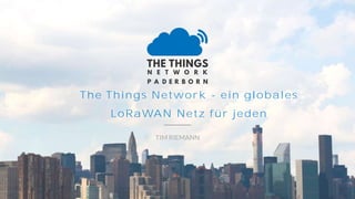 The Things Network - ein globales
LoRaWAN Netz für jeden
TIM RIEMANN
 