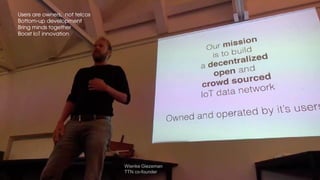 Wienke Giezeman
TTN co-founder
 Users are owners, not telcos
 Bottom-up development
 Bring minds together
 Boost IoT innovation
 
