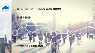 INTERNET OF THINGS WAS BORN
2008 / 2009
DEVICES > HUMANS
 