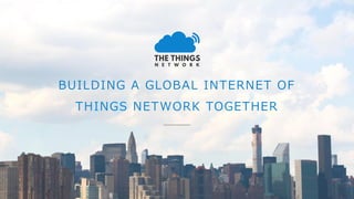 BUILDING A GLOBAL INTERNET OF
THINGS NETWORK TOGETHER
 