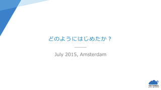July 2015, Amsterdam
どのようにはじめたか？
 
