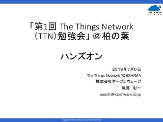 Copyright © 2019 OpenWave, inc. All Rights Reserved.
「第1回 The Things Network
（TTN）勉強会」 ＠柏の葉
ハンズオン
２０１９年７月６日
The Things Network YOKOHAMA
株式会社オープンウェーブ
尾鷲 彰一
owashi@openwave.co.jp
 