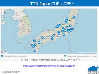 TTN Japanコミュニティ
※2020年6月現在
※The Things Network Japanコミュニティサイト
https://www.thethingsnetwork.org/country/japan/
 