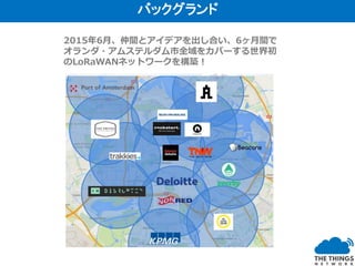 2015年6月、仲間とアイデアを出し合い、6ヶ月間で
オランダ・アムステルダム市全域をカバーする世界初
のLoRaWANネットワークを構築！
バックグランド
 