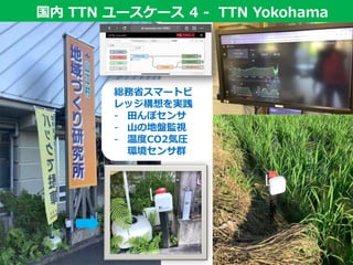 国内 TTN ユースケース国内 TTN ユースケース 4 - TTN Yokohama
総務省スマートビ
レッジ構想を実践
- 田んぼセンサ
- 山の地盤監視
- 温度CO2気圧
環境センサ群
 