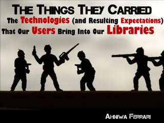 THE THINGS THEY CARRIED
The Technologies (and Resulting Expectations)
That Our Users Bring Into Our Libraries
Ahniwa Ferrari
 