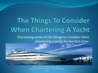 The Things To Consider When Chartering A Yacht Discussing some of the things to consider when chartering a yacht for the first time. Visit http://www.mediterranean-yacht-charters.com for an incredible variety of high end yachts 