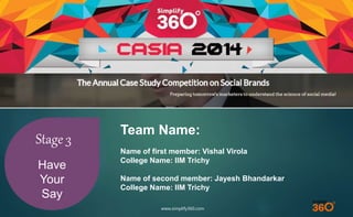 www.simplify360.com 
Stage 3 
Have 
Your 
Say 
Team Name: 
Name of first member: Vishal Virola 
College Name: IIM Trichy 
Name of second member: Jayesh Bhandarkar 
College Name: IIM Trichy 
 