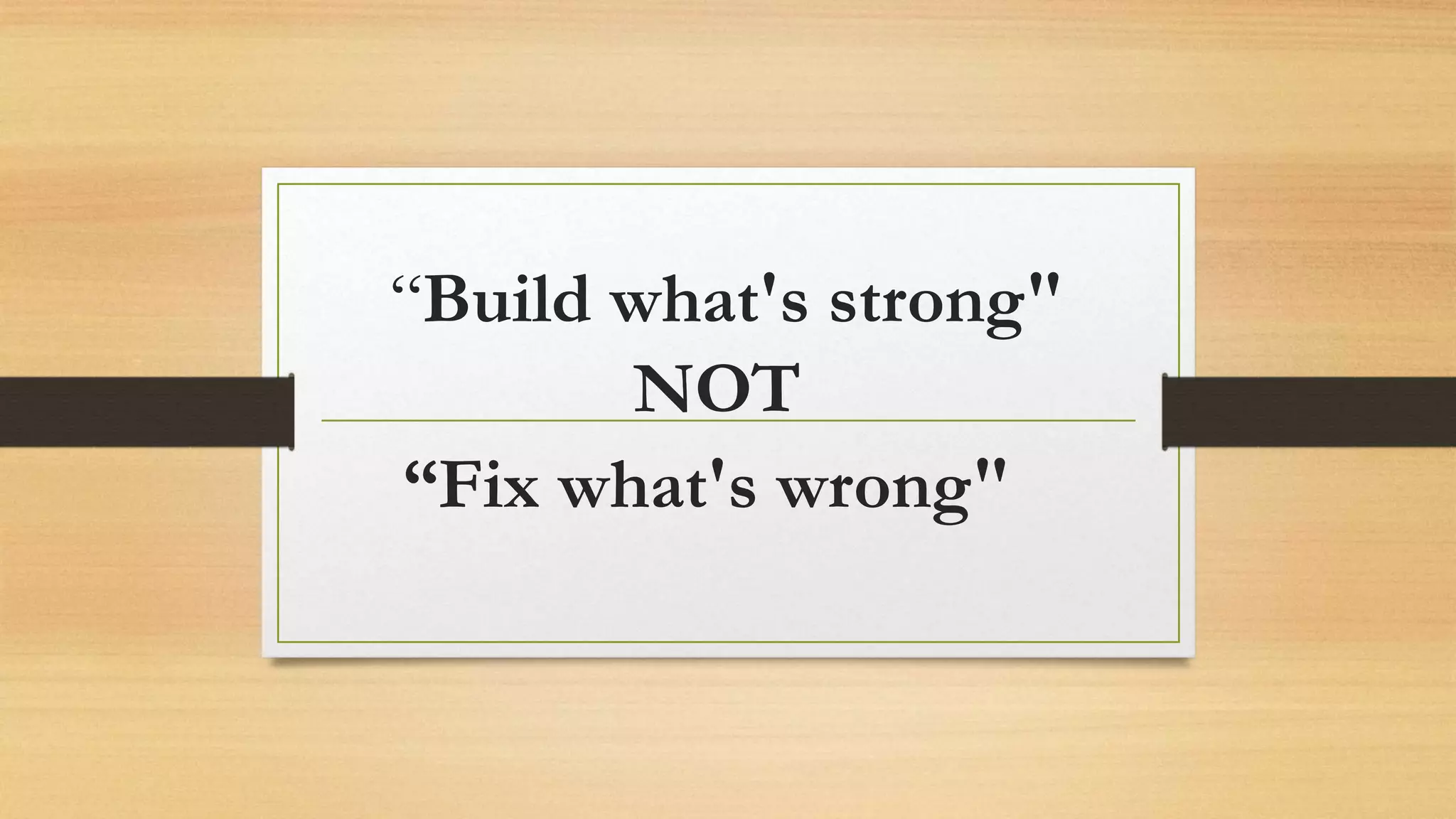“Build what's strong"
NOT
“Fix what's wrong"