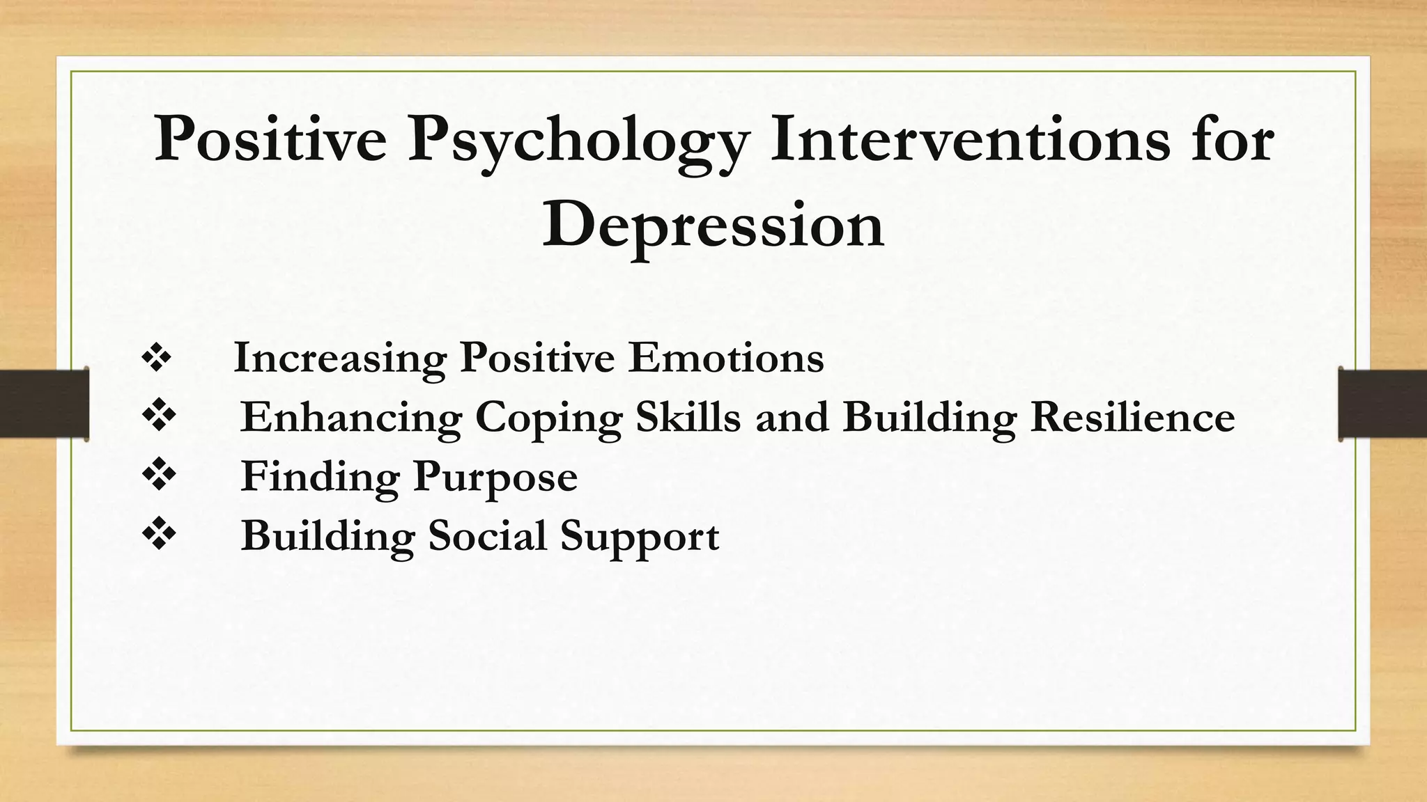 Positive Psychology Interventions for
Depression
Increasing Positive Emotions
Enhancing Coping Skills and Building Resilience
Finding Purpose
Building Social Support