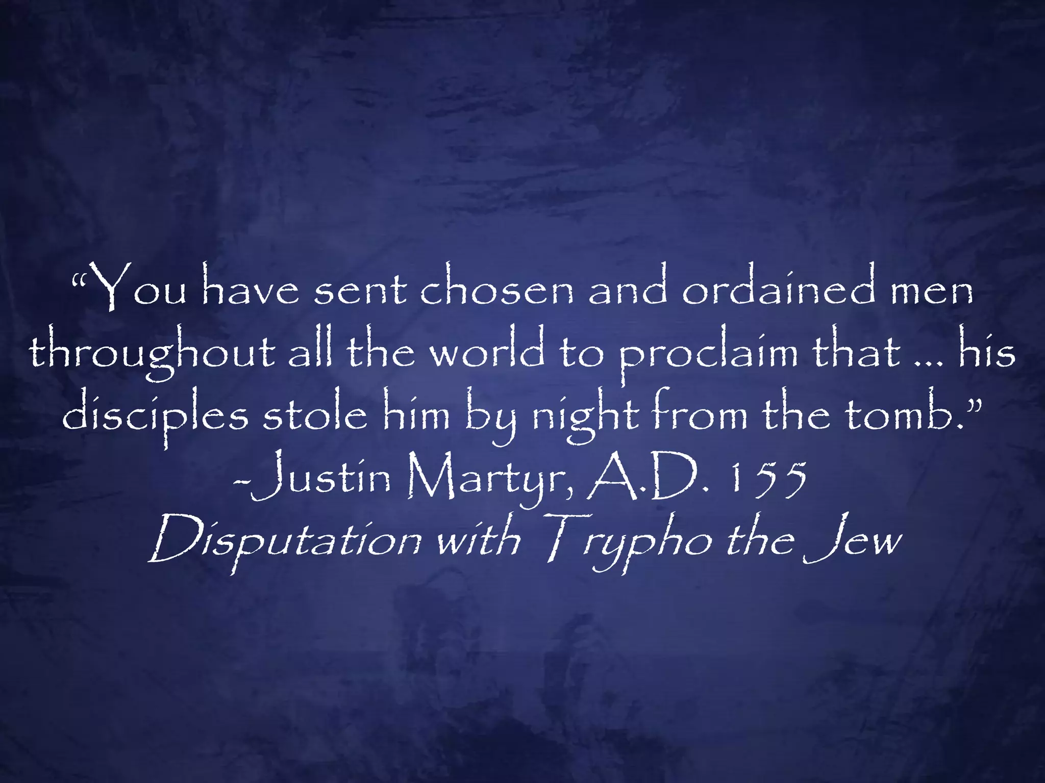 “You have sent chosen and ordained men
throughout all the world to proclaim that … his
  disciples stole him by night from the tomb.”
          -Justin Martyr, A.D. 155
     Disputation with Trypho the Jew
 