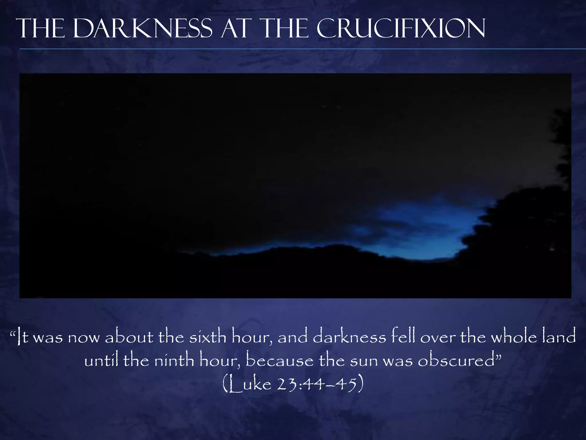 The Darkness at the Crucifixion




“It was now about the sixth hour, and darkness fell over the whole land
          until the ninth hour, because the sun was obscured”
                            (Luke 23:44–45)
 