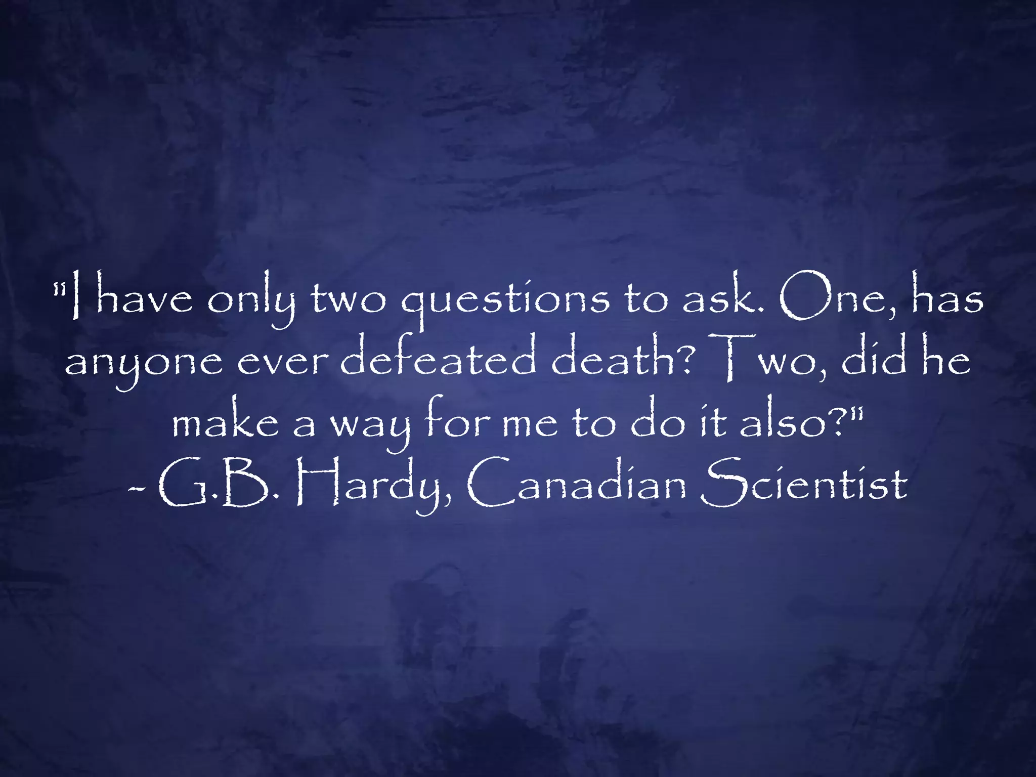 "I have only two questions to ask. One, has
 anyone ever defeated death? Two, did he
      make a way for me to do it also?"
    - G.B. Hardy, Canadian Scientist
 