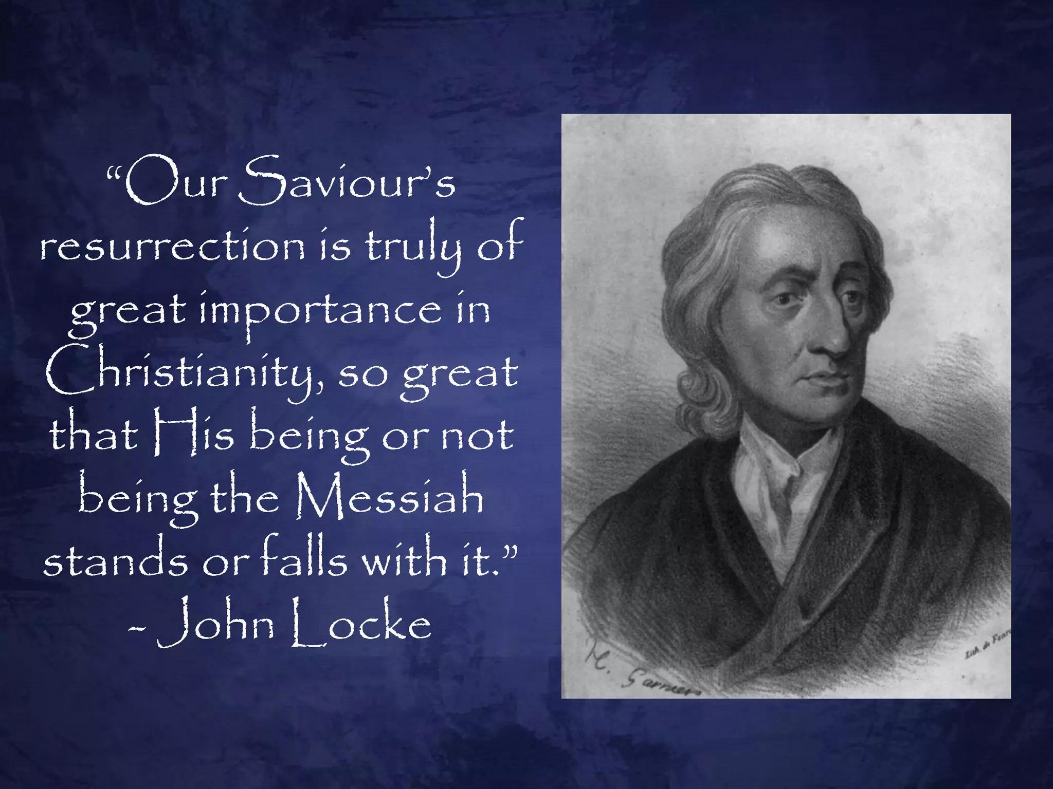 ―Our Saviour‘s
resurrection is truly of
  great importance in
Christianity, so great
 that His being or not
  being the Messiah
stands or falls with it.‖
     - John Locke
 