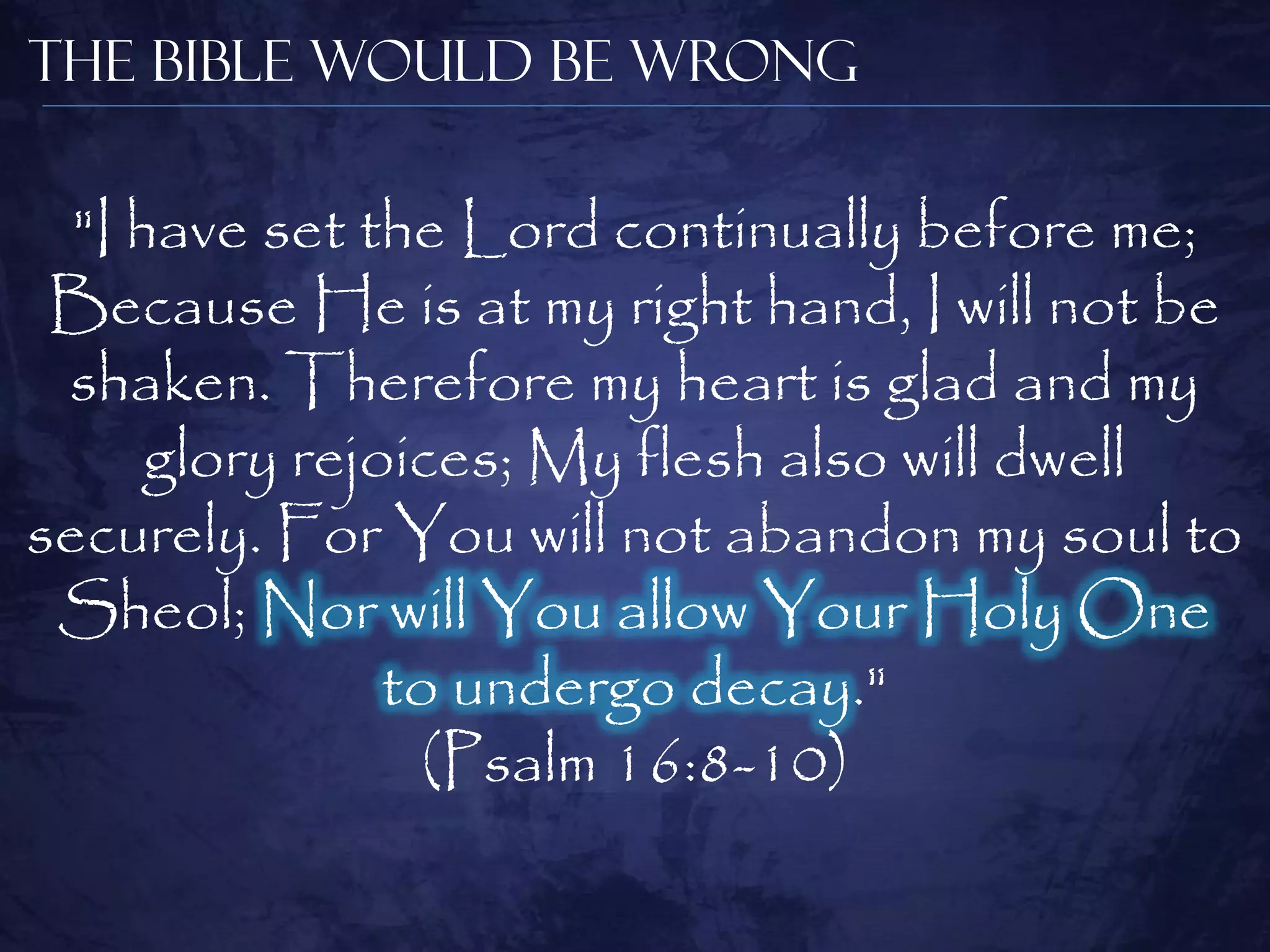 The Bible Would be Wrong

  "I have set the Lord continually before me;
 Because He is at my right hand, I will not be
 shaken. Therefore my heart is glad and my
      glory rejoices; My flesh also will dwell
securely. For You will not abandon my soul to
 Sheol; Nor will You allow Your Holy One
                to undergo decay."
                 (Psalm 16:8-10)
 
