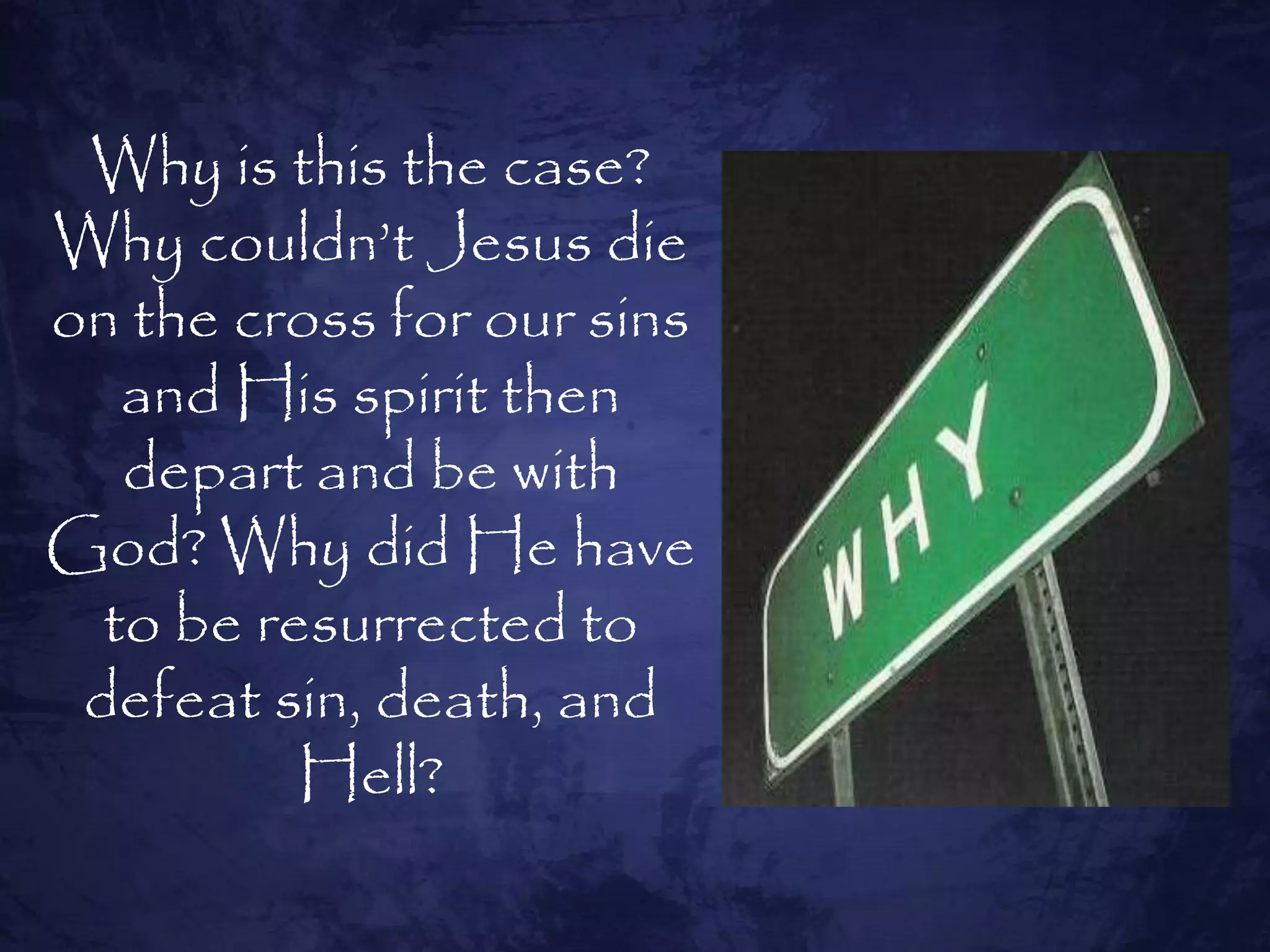 Why is this the case?
Why couldn‘t Jesus die
on the cross for our sins
   and His spirit then
   depart and be with
God? Why did He have
  to be resurrected to
 defeat sin, death, and
          Hell?
 