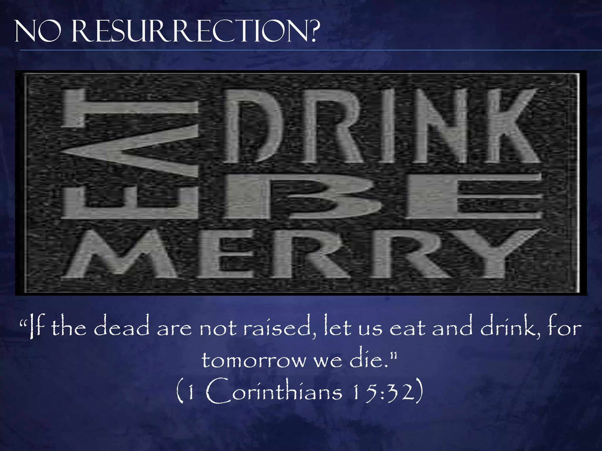 No Resurrection?




―If the dead are not raised, let us eat and drink, for
                 tomorrow we die."
               (1 Corinthians 15:32)
 