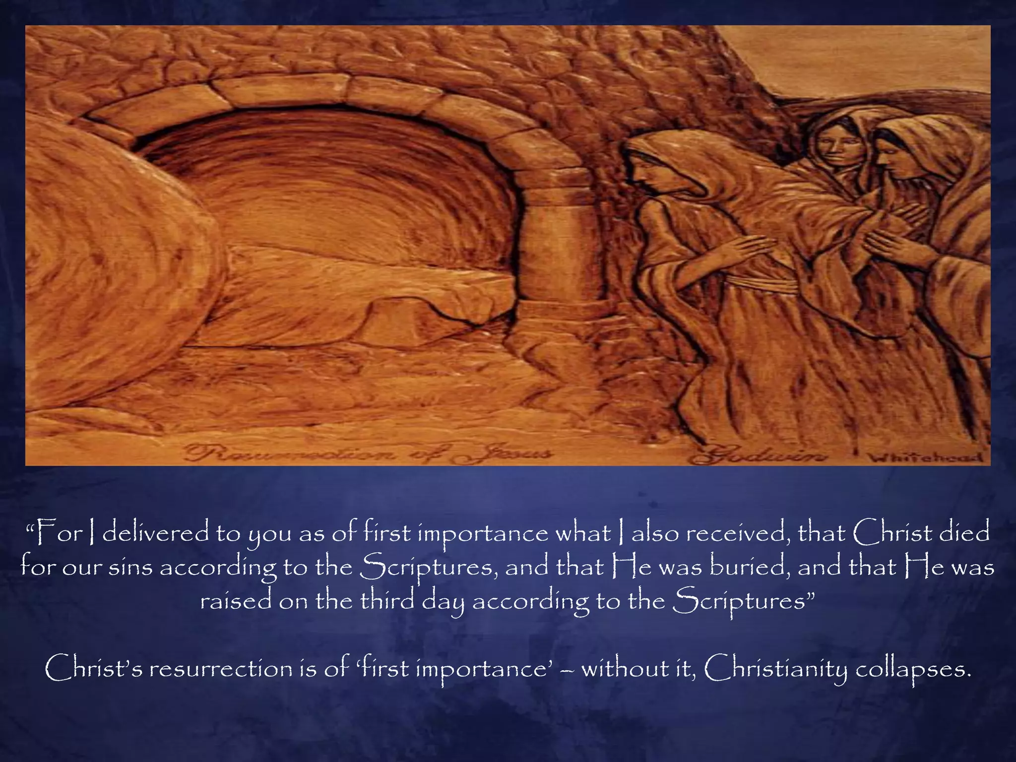 ―For I delivered to you as of first importance what I also received, that Christ died
for our sins according to the Scriptures, and that He was buried, and that He was
                raised on the third day according to the Scriptures‖

  Christ‘s resurrection is of ‗first importance‘ – without it, Christianity collapses.
 