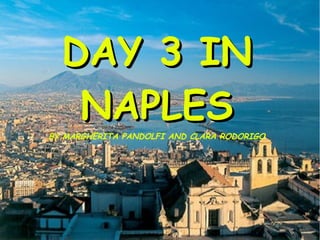 DAY 3 IN
  DAY 3 IN
   NAPLES
   NAPLES
BY MARGHERITA PANDOLFI AND CLARA RODORIGO




 BY MARGHERITA PANDOLFI AND CLARA RODORIGO
 