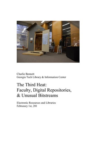 Charlie Bennett
Georgia Tech Library & Information Center

The Third Heat:
Faculty, Digital Repositories,
& Unusual Bitstreams
Electronic Resources and Libraries
Februrary 1st, 201
 