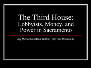 The Third House:
Lobbyists, Money, and
 Power in Sacramento
Jay Michael and Dan Walters, with Dan Weintraub
 
