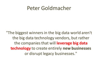 Peter Goldmacher
"The biggest winners in the big data world aren't
the big data technology vendors, but rather
the companies that will leverage big data
technology to create entirely new businesses
or disrupt legacy businesses."
 