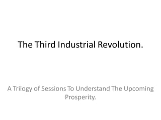The Third Industrial Revolution.
A Trilogy of Sessions To Understand The Upcoming
Prosperity.
 