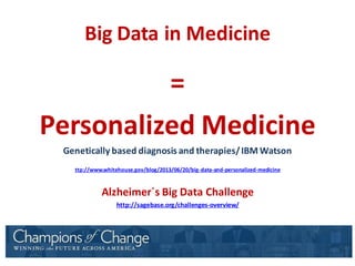 Big Data in Medicine
=
Personalized Medicine
Genetically based diagnosis and therapies/IBM Watson
ttp://www.whitehouse.gov/blog/2013/06/20/big-data-and-personalized-medicine
Alzheimer´s Big Data Challenge
http://sagebase.org/challenges-overview/
 