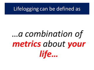 Lifelogging can be defined as
…a combination of
metrics about your
life…
 