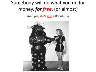 Somebody will do what you do for
money, for free, (or almost)
(And yes, she’s also a Robot….)
 