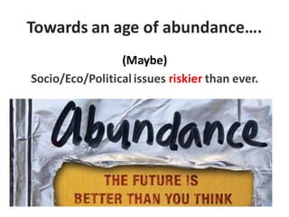Towards an age of abundance….
(Maybe)
Socio/Eco/Politicalissues riskier than ever.
 