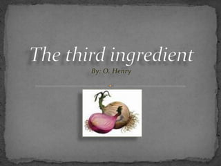 The third ingredient By: O. Henry 