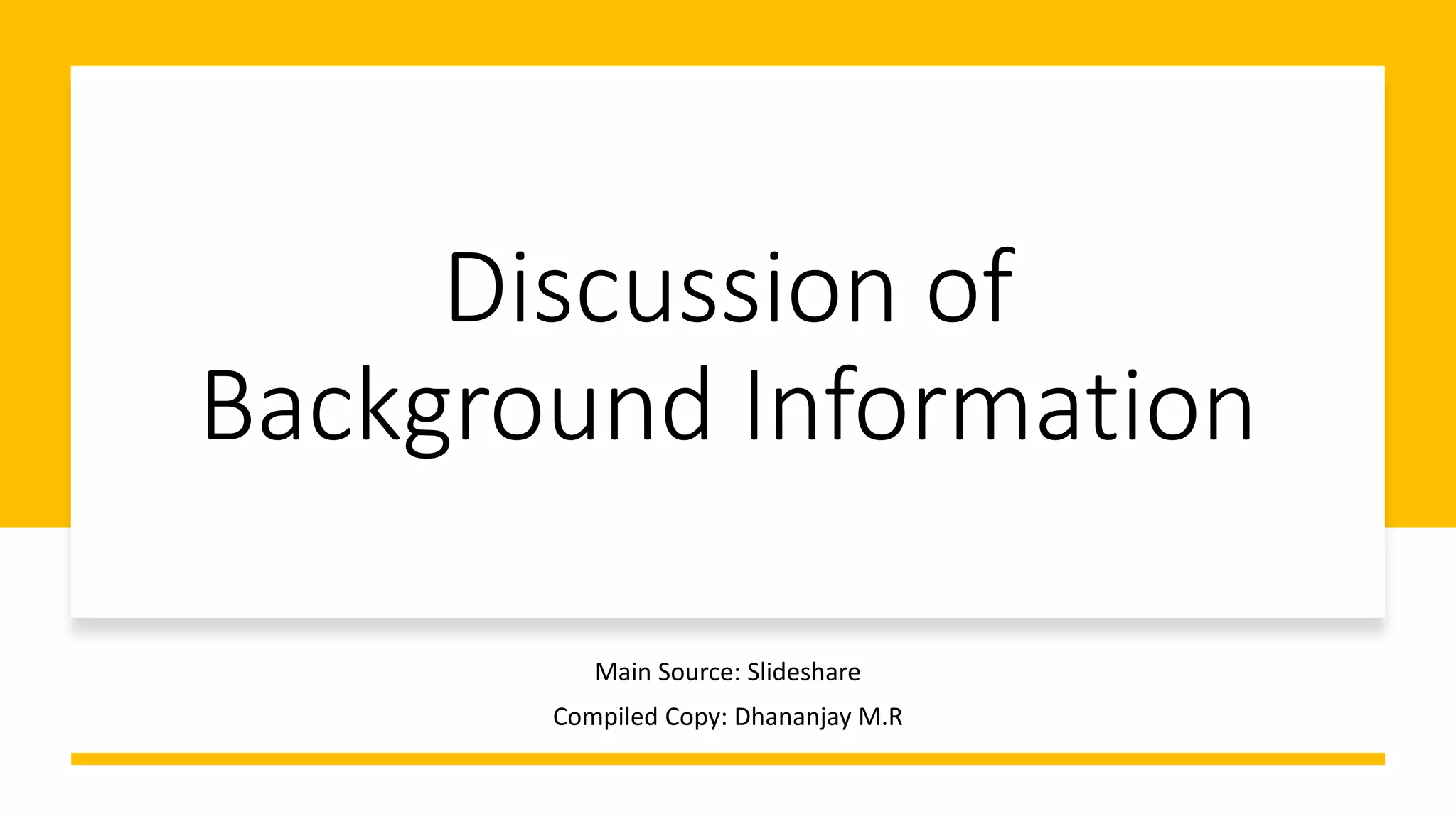 Discussion of
Background Information
Main Source: Slideshare
Compiled Copy: Dhananjay M.R
 