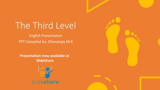 The Third Level
English Presentation
PPT Compiled by: Dhananjay M.R
Presentation now available at
SlideShare
 