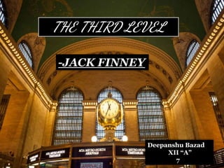 THE THIRD LEVEL
-JACK FINNEY
Deepanshu Bazad
XII “A”
7
 