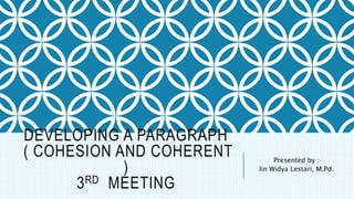 DEVELOPING A PARAGRAPH
( COHESION AND COHERENT
)
3RD MEETING
Presented by :
Iin Widya Lestari, M.Pd.
 